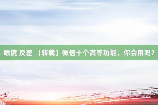 眼镜 反差 【转载】微信十个高等功能，你会用吗？