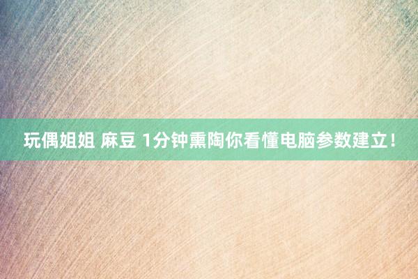 玩偶姐姐 麻豆 1分钟熏陶你看懂电脑参数建立！