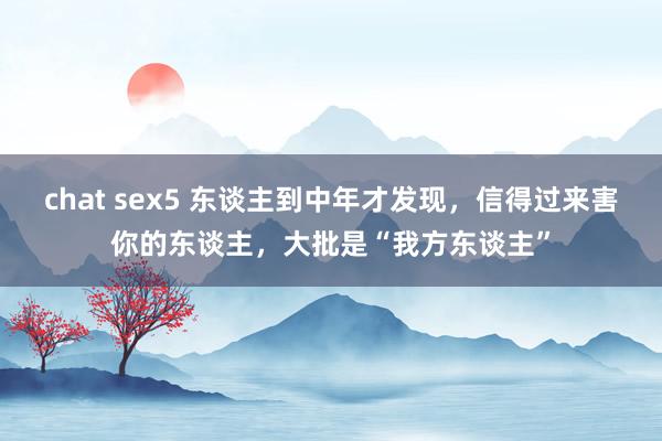 chat sex5 东谈主到中年才发现，信得过来害你的东谈主，大批是“我方东谈主”