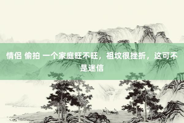 情侣 偷拍 一个家庭旺不旺，祖坟很挫折，这可不是迷信