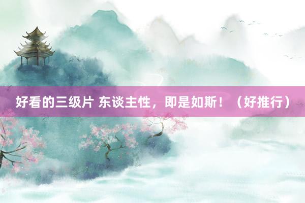 好看的三级片 东谈主性，即是如斯！（好推行）