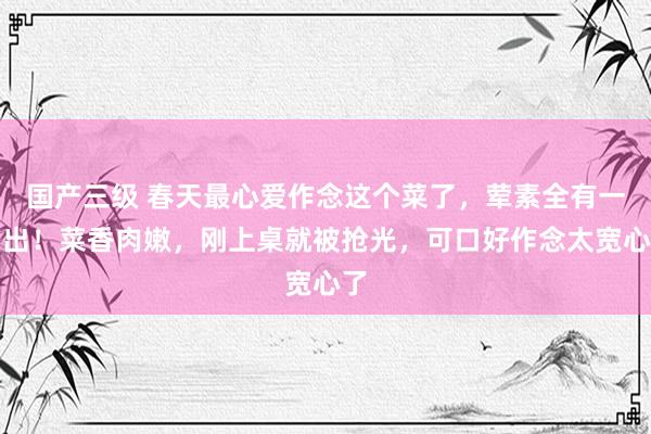 国产三级 春天最心爱作念这个菜了，荤素全有一锅出！菜香肉嫩，刚上桌就被抢光，可口好作念太宽心了