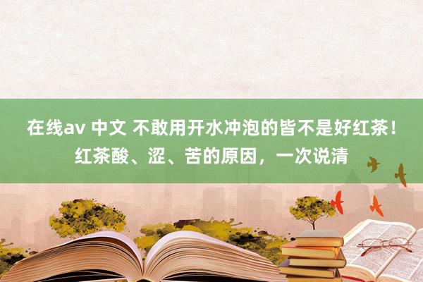在线av 中文 不敢用开水冲泡的皆不是好红茶！红茶酸、涩、苦的原因，一次说清