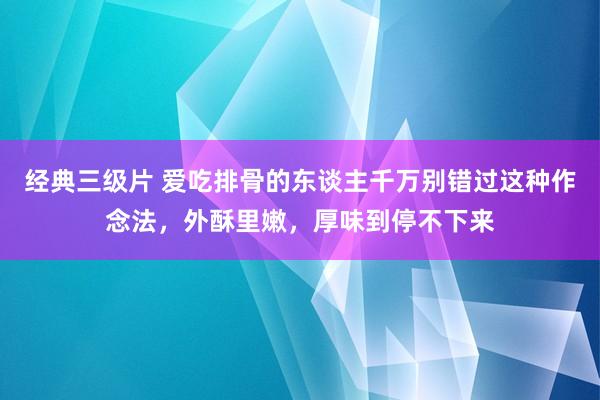 经典三级片 爱吃排骨的东谈主千万别错过这种作念法，外酥里嫩，厚味到停不下来