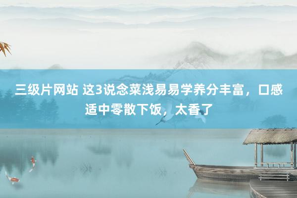 三级片网站 这3说念菜浅易易学养分丰富，口感适中零散下饭，太香了
