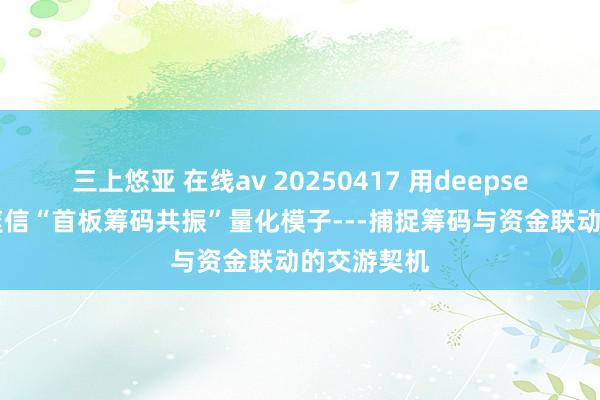 三上悠亚 在线av 20250417 用deepseek写：清爽信“首板筹码共振”量化模子---捕捉筹码与资金联动的交游契机