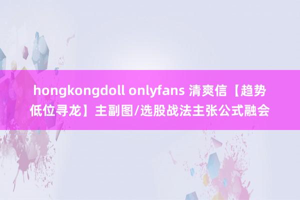 hongkongdoll onlyfans 清爽信【趋势低位寻龙】主副图/选股战法主张公式融会