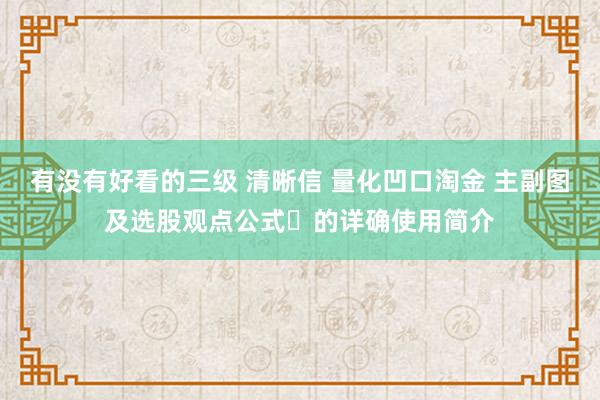 有没有好看的三级 清晰信 量化凹口淘金 主副图及选股观点公式‌的详确使用简介