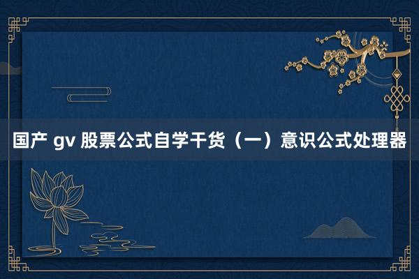 国产 gv 股票公式自学干货（一）意识公式处理器