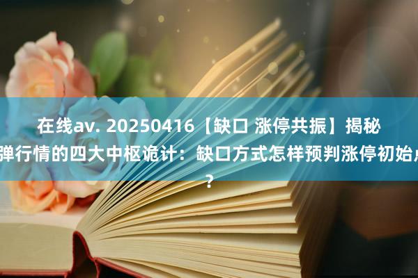 在线av. 20250416【缺口 涨停共振】揭秘反弹行情的四大中枢诡计：缺口方式怎样预判涨停初始点？