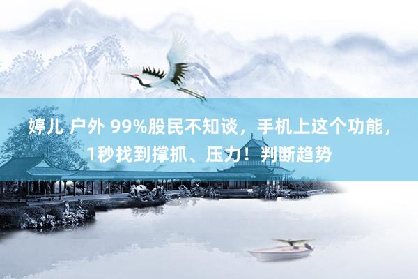 婷儿 户外 99%股民不知谈，手机上这个功能，1秒找到撑抓、压力！判断趋势