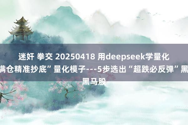 迷奸 拳交 20250418 用deepseek学量化：“满仓精准抄底”量化模子---5步选出“超跌必反弹”黑马股