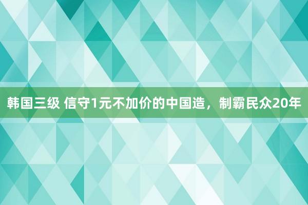 韩国三级 信守1元不加价的中国造，制霸民众20年