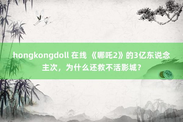 hongkongdoll 在线 《哪吒2》的3亿东说念主次，为什么还救不活影城？