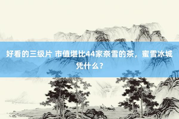好看的三级片 市值堪比44家奈雪的茶，蜜雪冰城凭什么？