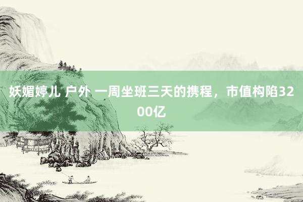 妖媚婷儿 户外 一周坐班三天的携程，市值构陷3200亿
