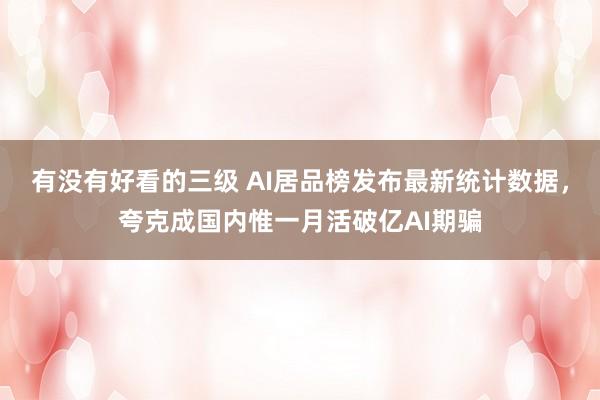 有没有好看的三级 AI居品榜发布最新统计数据，夸克成国内惟一月活破亿AI期骗